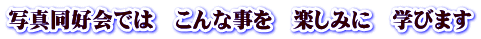 写真同好会では こんな事を 楽しみに 学びます